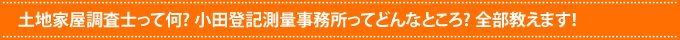 土地家屋調査士って何? 小田登記測量事務所ってどんなところ? 全部教えます！