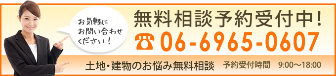 無料相談予約受付中！ 06-6965-0607 土地・建物のお悩み無料相談 予約受付時間　9:00～18:00